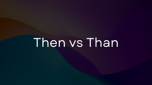 Then vs. Than: How to use each word correctly